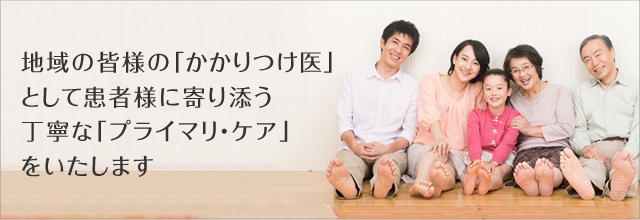 地域の皆様の「かかりつけ医」として患者様に寄り添う丁寧な「プライマリ・ケア」をいたします